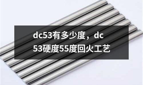 dc53有多少度，dc53硬度55度回火工藝