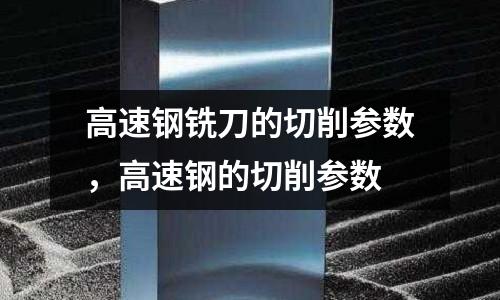 高速鋼銑刀的切削參數(shù)，高速鋼的切削參數(shù)