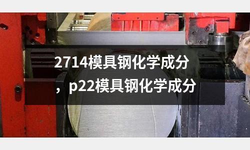 2714模具鋼化學成分，p22模具鋼化學成分