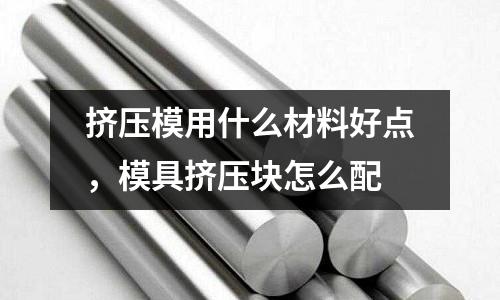 擠壓模用什么材料好點，模具擠壓塊怎么配
