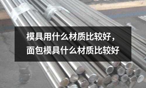 模具用什么材質比較好，面包模具什么材質比較好