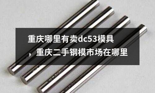 重慶哪里有賣dc53模具，重慶二手鋼模市場(chǎng)在哪里