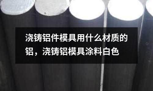 澆鑄鋁件模具用什么材質(zhì)的鋁，澆鑄鋁模具涂料白色