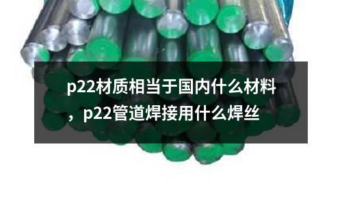 p22材質(zhì)相當(dāng)于國(guó)內(nèi)什么材料，p22管道焊接用什么焊絲