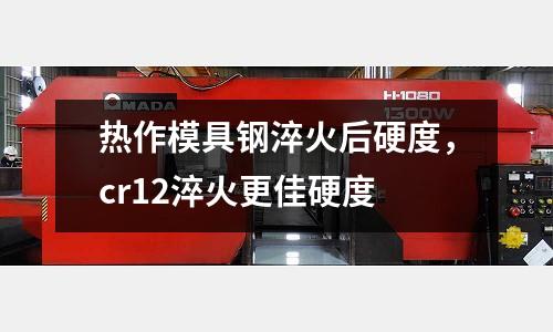 熱作模具鋼淬火后硬度，cr12淬火更佳硬度