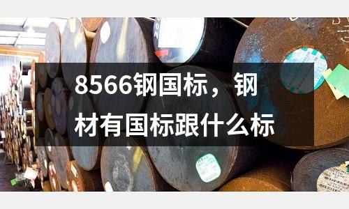 8566鋼國(guó)標(biāo)，鋼材有國(guó)標(biāo)跟什么標(biāo)