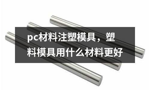 pc材料注塑模具，塑料模具用什么材料更好