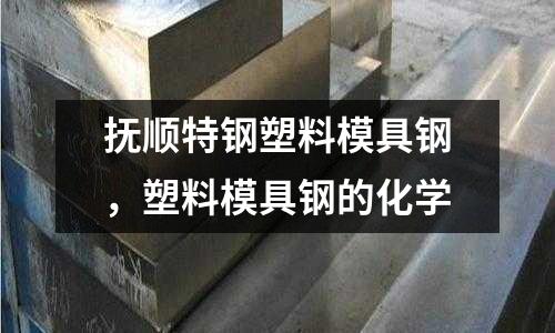 撫順特鋼塑料模具鋼，塑料模具鋼的化學