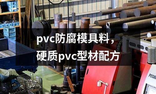 pvc防腐模具料，硬質(zhì)pvc型材配方