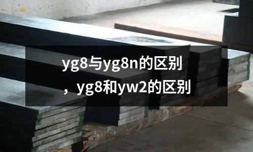 yg8與yg8n的區(qū)別，yg8和yw2的區(qū)別