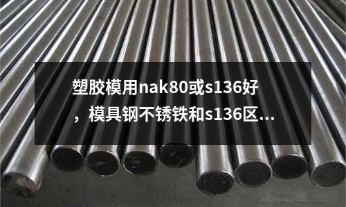 塑膠模用nak80或s136好，模具鋼不銹鐵和s136區別