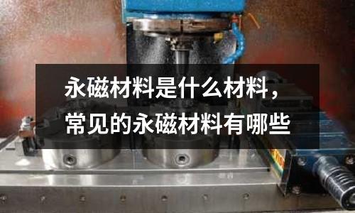 永磁材料是什么材料，常見的永磁材料有哪些
