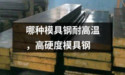 哪種模具鋼耐高溫，高硬度模具鋼