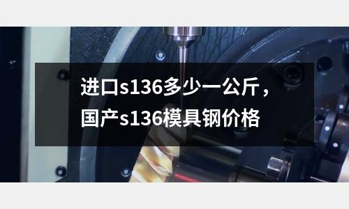 進口s136多少一公斤，國產s136模具鋼價格