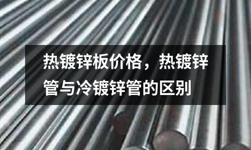 熱鍍鋅板價格，熱鍍鋅管與冷鍍鋅管的區別