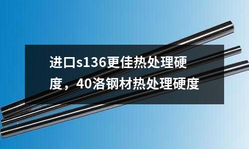 進口s136更佳熱處理硬度，40洛鋼材熱處理硬度