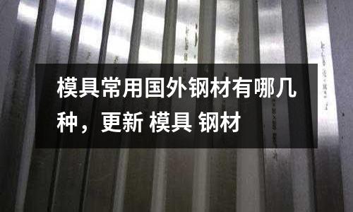 模具常用國外鋼材有哪幾種，更新 模具 鋼材