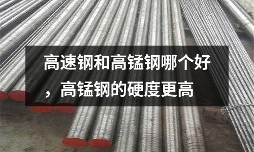 高速鋼和高錳鋼哪個好，高錳鋼的硬度更高