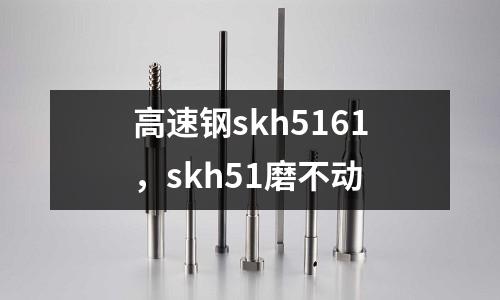 高速鋼skh5161，skh51磨不動