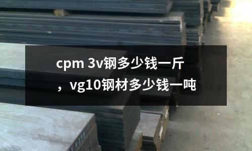 cpm 3v鋼多少錢一斤，vg10鋼材多少錢一噸
