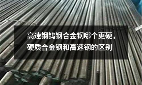 高速鋼鎢鋼合金鋼哪個更硬，硬質合金鋼和高速鋼的區別