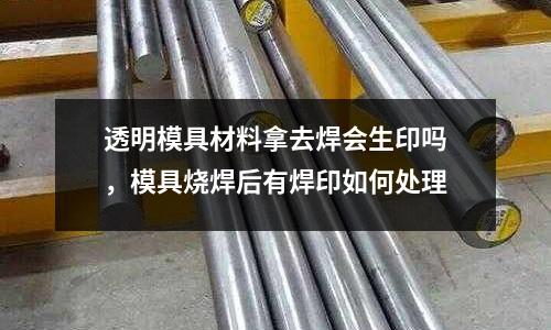 透明模具材料拿去焊會生印嗎，模具燒焊后有焊印如何處理