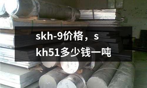 skh-9價(jià)格，skh51多少錢一噸