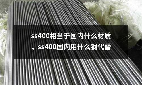 ss400相當(dāng)于國內(nèi)什么材質(zhì)，ss400國內(nèi)用什么鋼代替