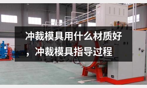 沖裁模具用什么材質(zhì)好，沖裁模具指導(dǎo)過程