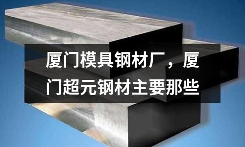 廈門模具鋼材廠，廈門超元鋼材主要那些