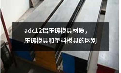 adc12鋁壓鑄模具材質(zhì)，壓鑄模具和塑料模具的區(qū)別