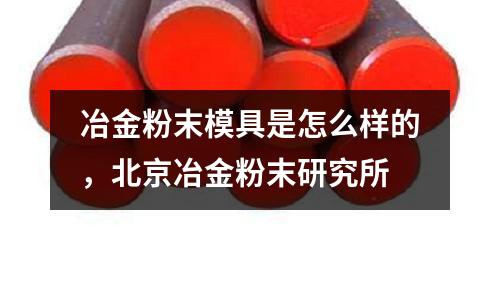 冶金粉末模具是怎么樣的，北京冶金粉末研究所