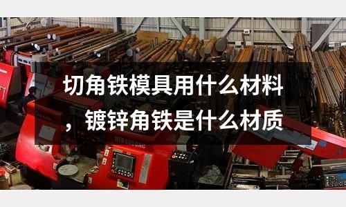 切角鐵模具用什么材料，鍍鋅角鐵是什么材質