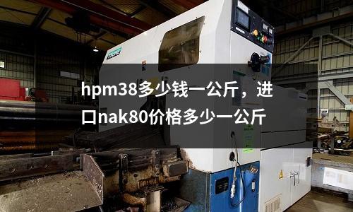 hpm38多少錢一公斤，進(jìn)口nak80價(jià)格多少一公斤