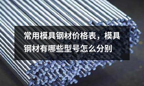 常用模具鋼材價(jià)格表，模具鋼材有哪些型號(hào)怎么分別