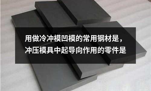 用做冷沖模凹模的常用鋼材是，沖壓模具中起導(dǎo)向作用的零件是
