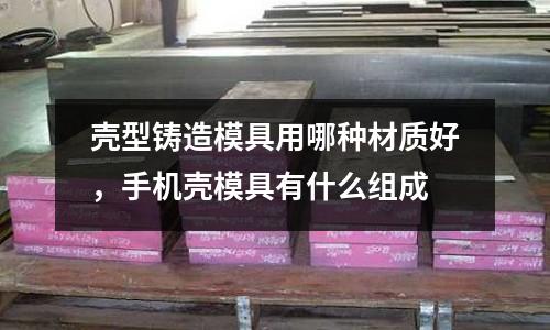 殼型鑄造模具用哪種材質(zhì)好，手機殼模具有什么組成