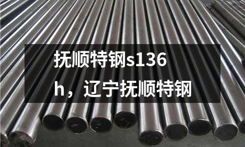 撫順特鋼s136h，遼寧撫順特鋼