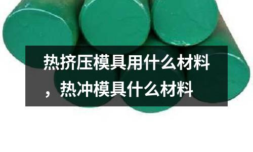 熱擠壓模具用什么材料，熱沖模具什么材料