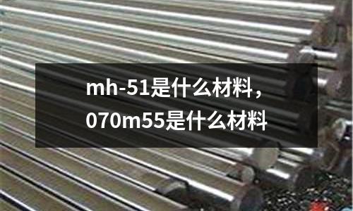 mh-51是什么材料，070m55是什么材料