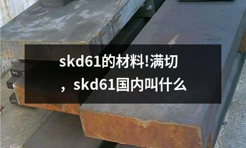 skd61的材料!滿切，skd61國內(nèi)叫什么