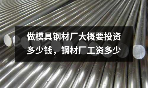 做模具鋼材廠大概要投資多少錢，鋼材廠工資多少