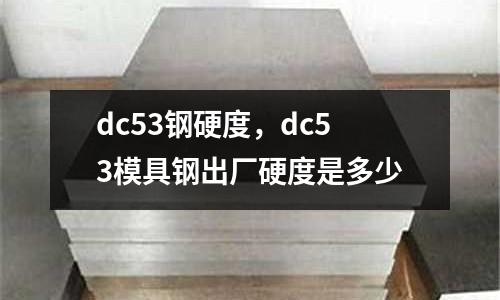 dc53鋼硬度，dc53模具鋼出廠硬度是多少