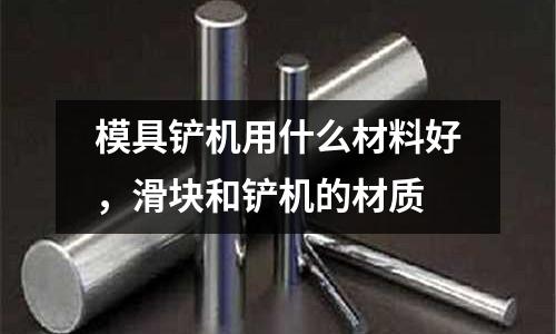 模具鏟機用什么材料好，滑塊和鏟機的材質(zhì)