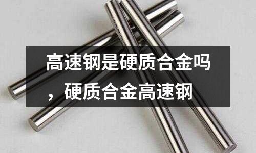 高速鋼是硬質(zhì)合金嗎，硬質(zhì)合金高速鋼