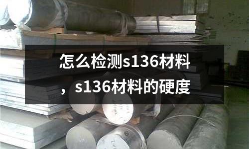 怎么檢測(cè)s136材料，s136材料的硬度