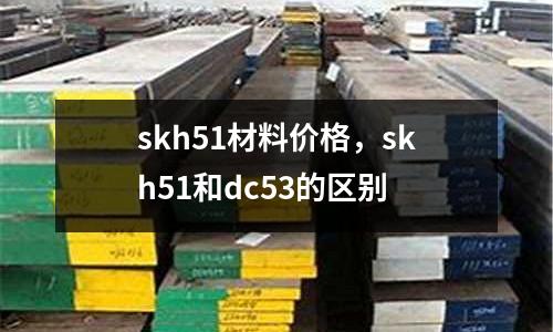 skh51材料價(jià)格，skh51和dc53的區(qū)別