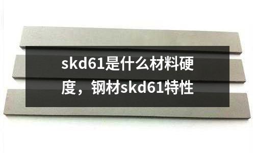 skd61是什么材料硬度，鋼材skd61特性