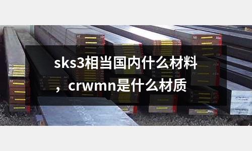 sks3相當(dāng)國(guó)內(nèi)什么材料，crwmn是什么材質(zhì)