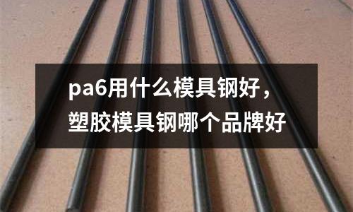 pa6用什么模具鋼好，塑膠模具鋼哪個(gè)品牌好